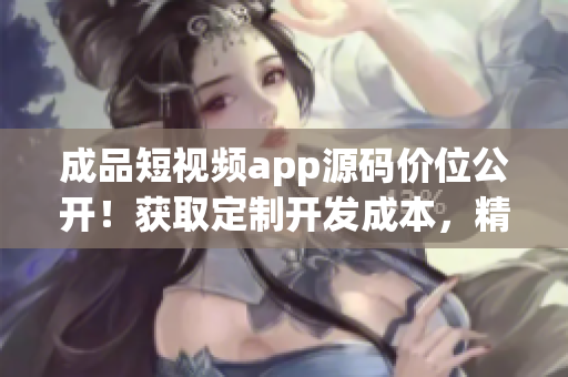 成品短视频app源码价位公开！获取定制开发成本，精准预算一键知晓