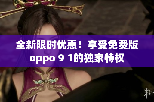 全新限时优惠！享受免费版oppo 9 1的独家特权