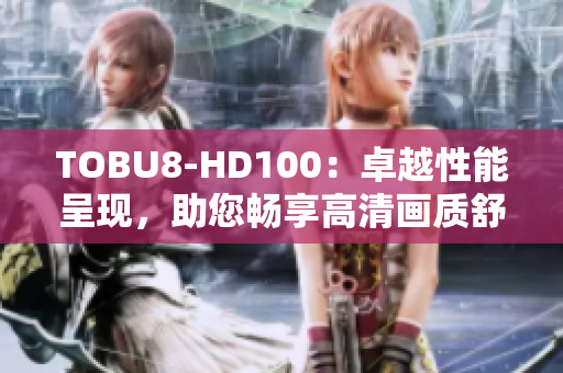 TOBU8-HD100：卓越性能呈现，助您畅享高清画质舒适体验