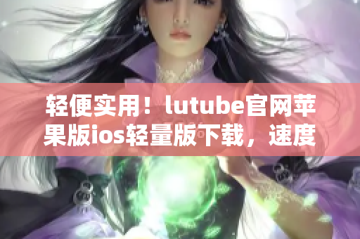 轻便实用！lutube官网苹果版ios轻量版下载，速度更快，操作更便捷