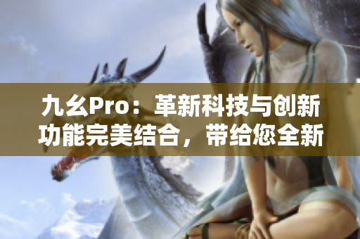 九幺Pro：革新科技与创新功能完美结合，带给您全新体验