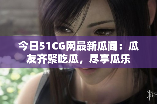 今日51CG网最新瓜闻：瓜友齐聚吃瓜，尽享瓜乐