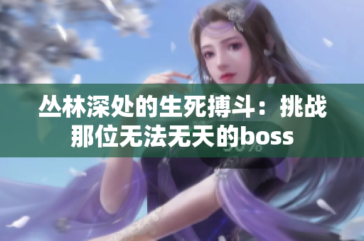 丛林深处的生死搏斗：挑战那位无法无天的boss