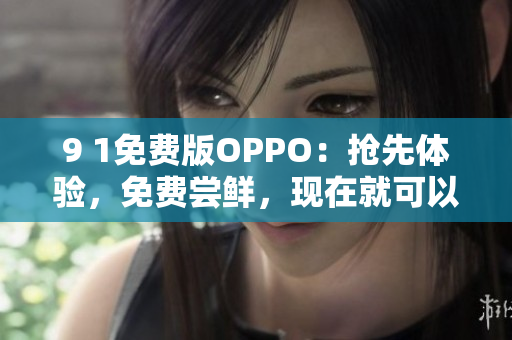 9 1免费版OPPO：抢先体验，免费尝鲜，现在就可以免费试用！