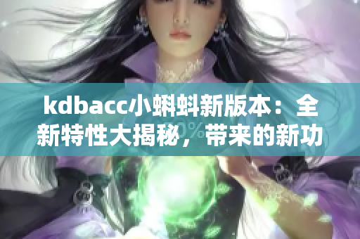 kdbacc小蝌蚪新版本：全新特性大揭秘，带来的新功能和改进全解析