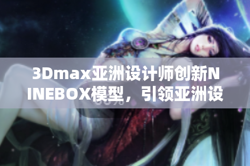 3Dmax亚洲设计师创新NINEBOX模型，引领亚洲设计风潮