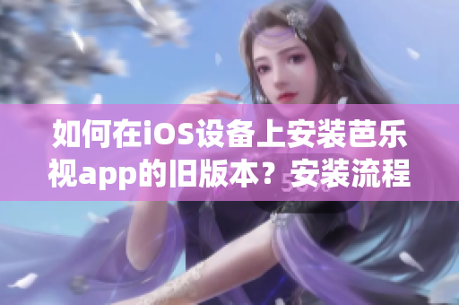 如何在iOS设备上安装芭乐视app的旧版本？安装流程详解！