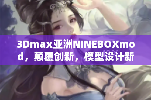 3Dmax亚洲NINEBOXmod，颠覆创新，模型设计新境界