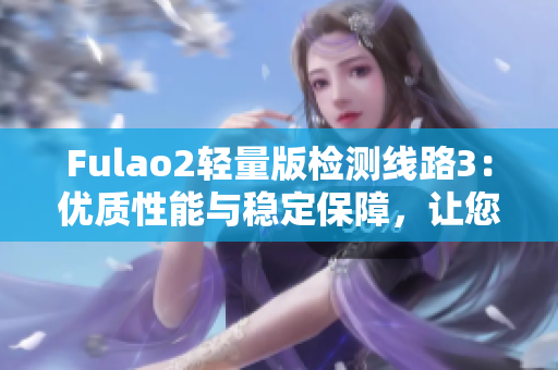 Fulao2轻量版检测线路3：优质性能与稳定保障，让您的使用更畅心更安心