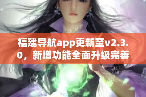 福建导航app更新至v2.3.0，新增功能全面升级完善，用户体验大幅提升