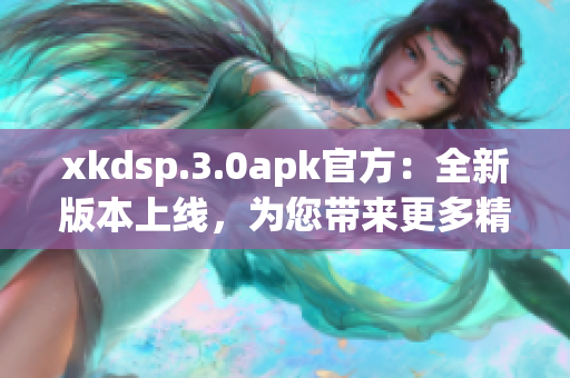 xkdsp.3.0apk官方：全新版本上线，为您带来更多精彩体验