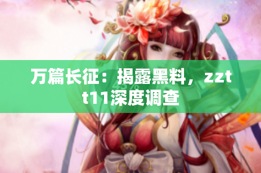 万篇长征：揭露黑料，zztt11深度调查