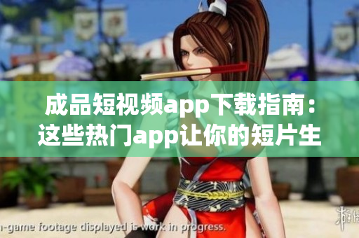 成品短视频app下载指南：这些热门app让你的短片生活更精彩