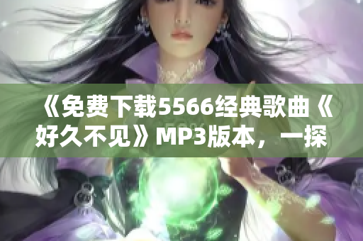 《免费下载5566经典歌曲《好久不见》MP3版本，一探情怀韵味！快享受原汁原味音乐体验！