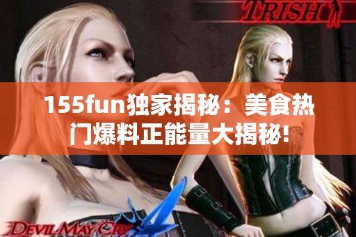 155fun独家揭秘：美食热门爆料正能量大揭秘!