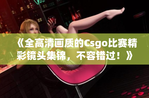 《全高清画质的Csgo比赛精彩镜头集锦，不容错过！》