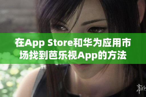 在App Store和华为应用市场找到芭乐视App的方法