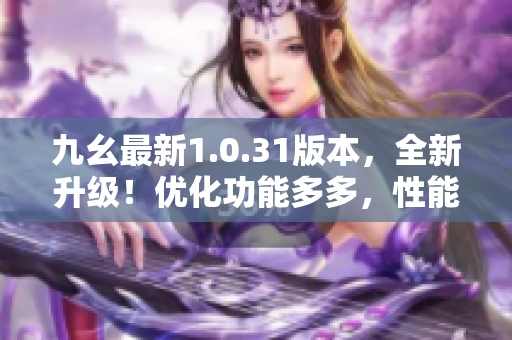 九幺最新1.0.31版本，全新升级！优化功能多多，性能大幅提升