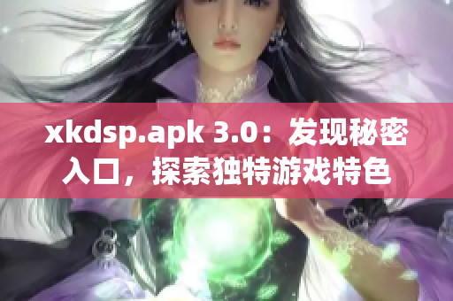 xkdsp.apk 3.0：发现秘密入口，探索独特游戏特色