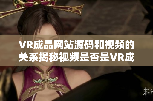 VR成品网站源码和视频的关系揭秘视频是否是VR成品网站源码的来源？