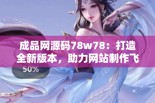 成品网源码78w78：打造全新版本，助力网站制作飞速发展