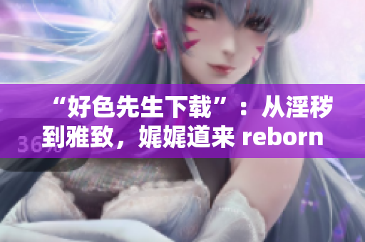 “好色先生下载”：从淫秽到雅致，娓娓道来 reborn!