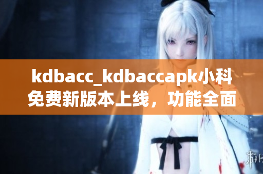 kdbacc_kdbaccapk小科免费新版本上线，功能全面升级