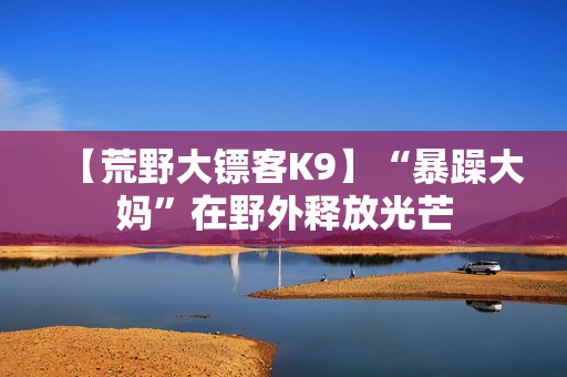 【荒野大镖客K9】“暴躁大妈”在野外释放光芒