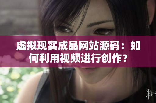 虚拟现实成品网站源码：如何利用视频进行创作？