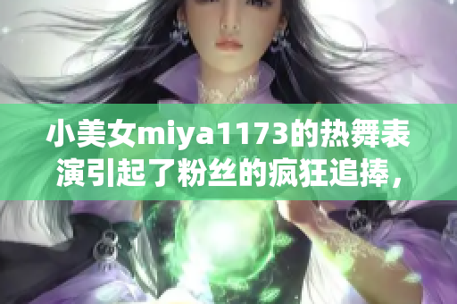 小美女miya1173的热舞表演引起了粉丝的疯狂追捧，网友纷纷围观