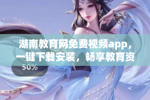 湖南教育网免费视频app，一键下载安装，畅享教育资源