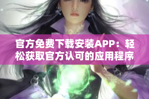 官方免费下载安装APP：轻松获取官方认可的应用程序