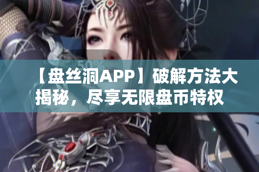 【盘丝洞APP】破解方法大揭秘，尽享无限盘币特权