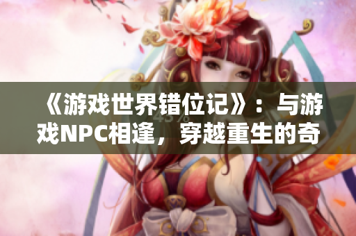 《游戏世界错位记》：与游戏NPC相逢，穿越重生的奇遇与挑战