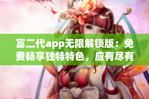 富二代app无限解锁版：免费畅享独特特色，应有尽有