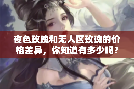 夜色玫瑰和无人区玫瑰的价格差异，你知道有多少吗？