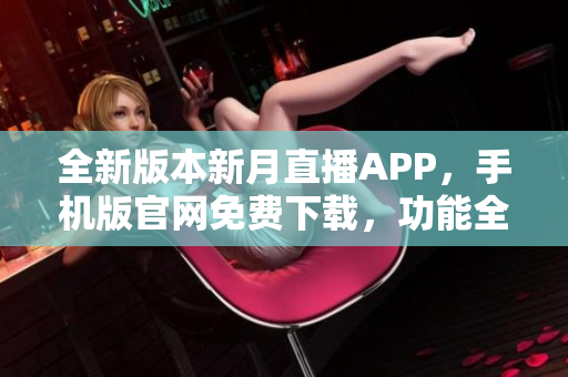 全新版本新月直播APP，手机版官网免费下载，功能全面，清晰流畅。