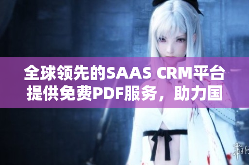 全球领先的SAAS CRM平台提供免费PDF服务，助力国内企业高效管理客户关系