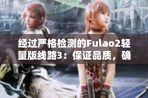 经过严格检测的Fulao2轻量版线路3：保证品质，确保安全