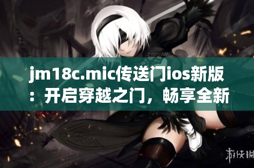 jm18c.mic传送门ios新版：开启穿越之门，畅享全新体验