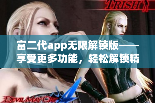 富二代app无限解锁版——享受更多功能，轻松解锁精彩体验