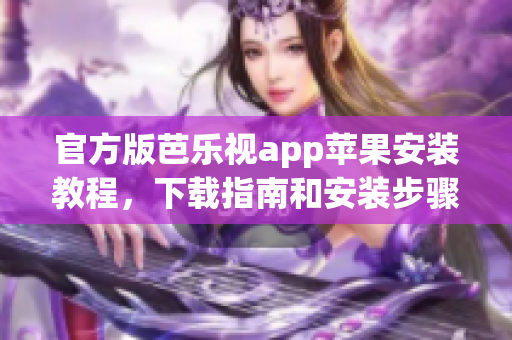 官方版芭乐视app苹果安装教程，下载指南和安装步骤分享