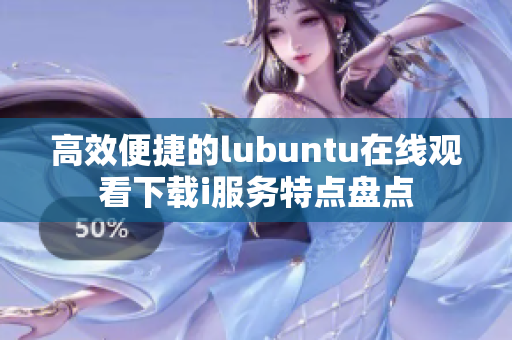 高效便捷的lubuntu在线观看下载i服务特点盘点