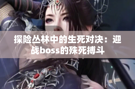 探险丛林中的生死对决：迎战boss的殊死搏斗