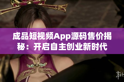 成品短视频App源码售价揭秘：开启自主创业新时代