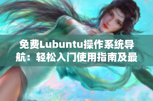 免费Lubuntu操作系统导航：轻松入门使用指南及最佳实践分享