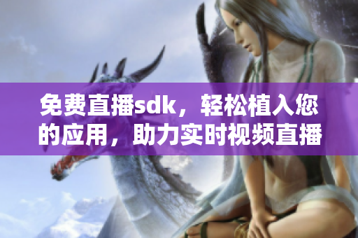 免费直播sdk，轻松植入您的应用，助力实时视频直播