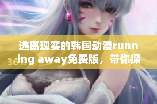 逃离现实的韩国动漫running away免费版，带你探索新世界