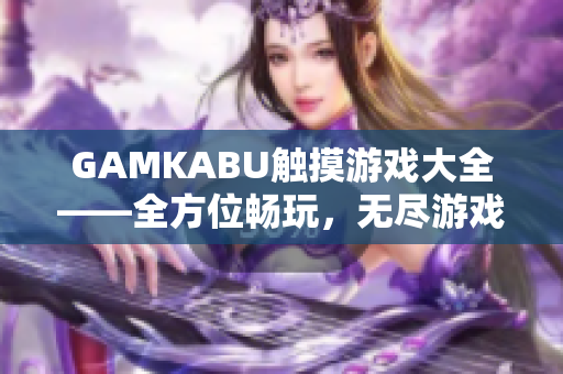 GAMKABU触摸游戏大全——全方位畅玩，无尽游戏乐趣