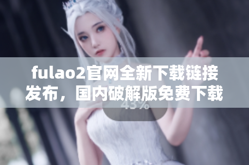 fulao2官网全新下载链接发布，国内破解版免费下载享受！